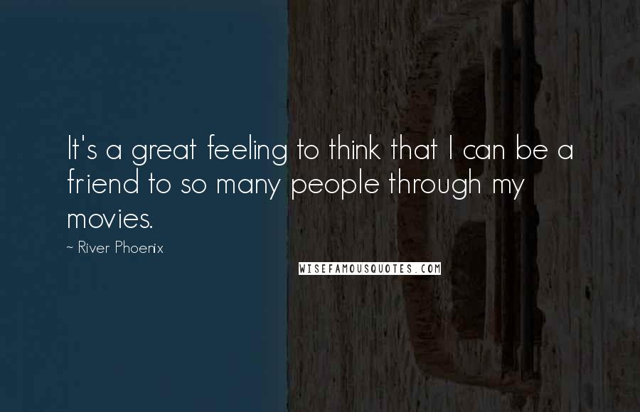 River Phoenix Quotes: It's a great feeling to think that I can be a friend to so many people through my movies.