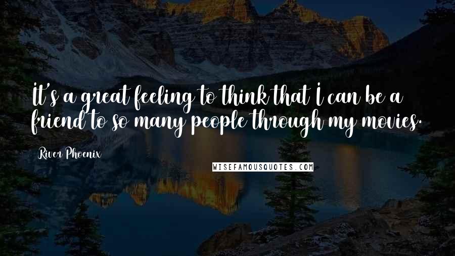 River Phoenix Quotes: It's a great feeling to think that I can be a friend to so many people through my movies.