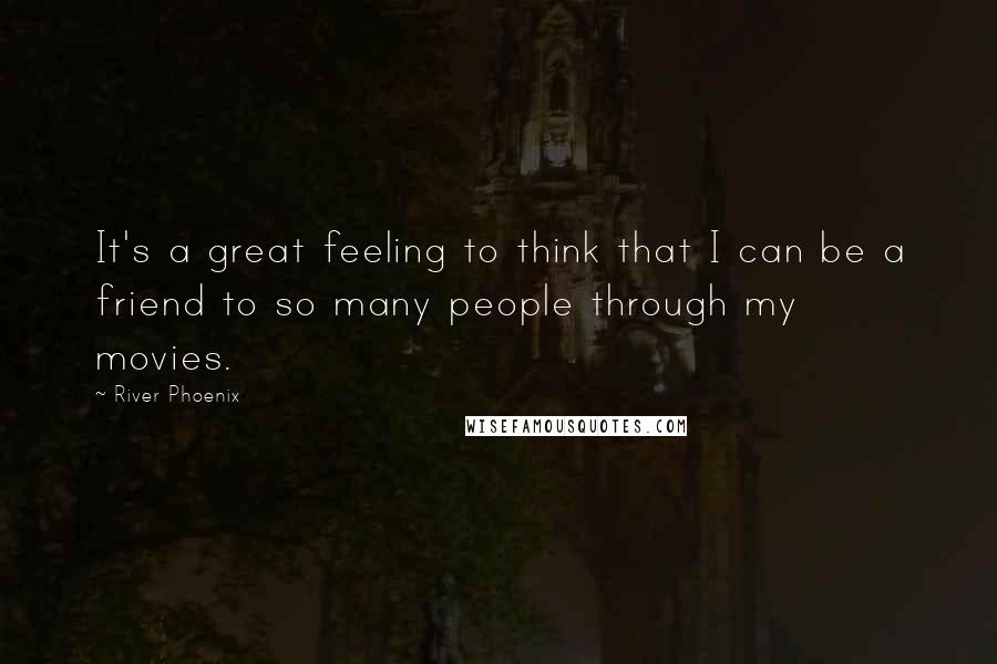 River Phoenix Quotes: It's a great feeling to think that I can be a friend to so many people through my movies.