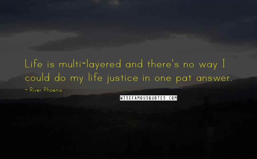 River Phoenix Quotes: Life is multi-layered and there's no way I could do my life justice in one pat answer.