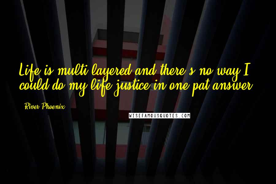 River Phoenix Quotes: Life is multi-layered and there's no way I could do my life justice in one pat answer.