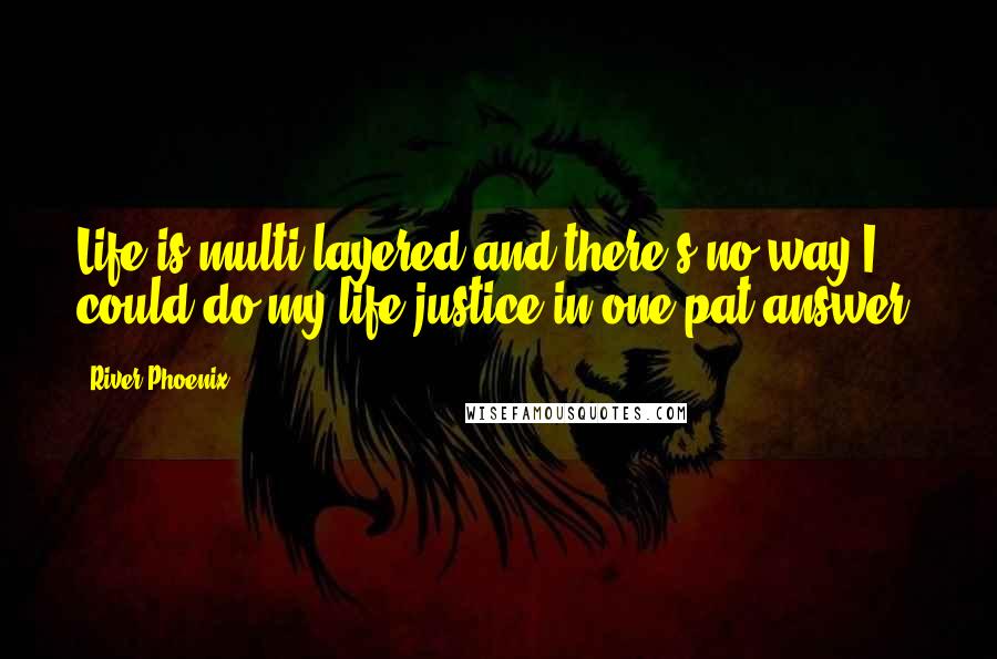River Phoenix Quotes: Life is multi-layered and there's no way I could do my life justice in one pat answer.
