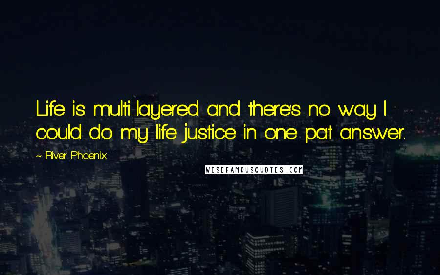 River Phoenix Quotes: Life is multi-layered and there's no way I could do my life justice in one pat answer.