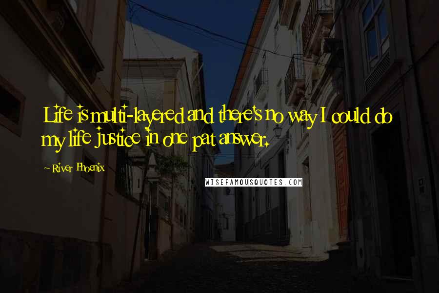 River Phoenix Quotes: Life is multi-layered and there's no way I could do my life justice in one pat answer.