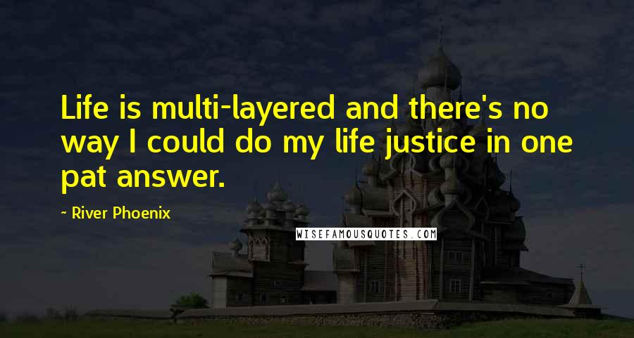 River Phoenix Quotes: Life is multi-layered and there's no way I could do my life justice in one pat answer.