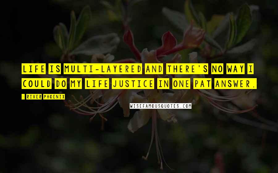 River Phoenix Quotes: Life is multi-layered and there's no way I could do my life justice in one pat answer.