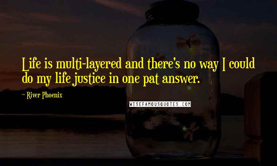 River Phoenix Quotes: Life is multi-layered and there's no way I could do my life justice in one pat answer.