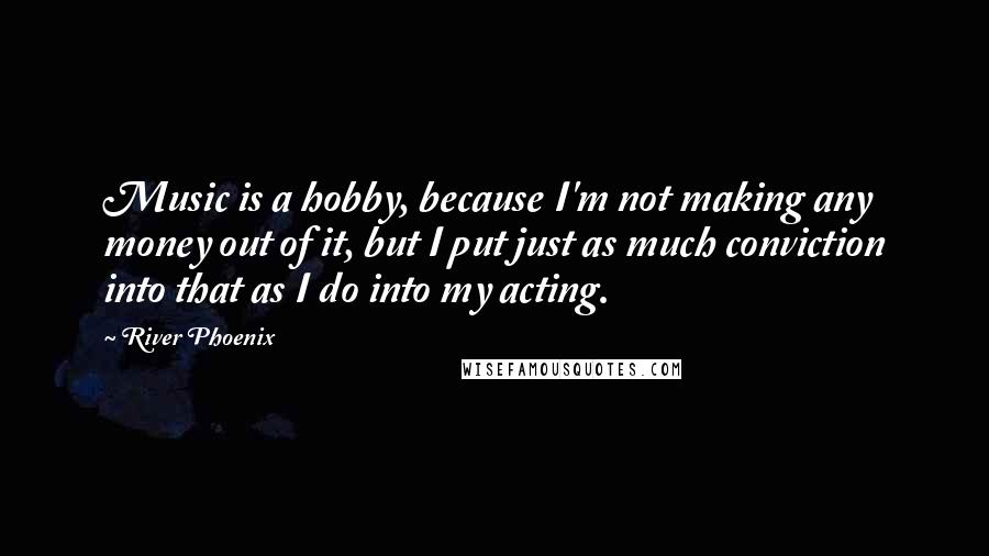 River Phoenix Quotes: Music is a hobby, because I'm not making any money out of it, but I put just as much conviction into that as I do into my acting.