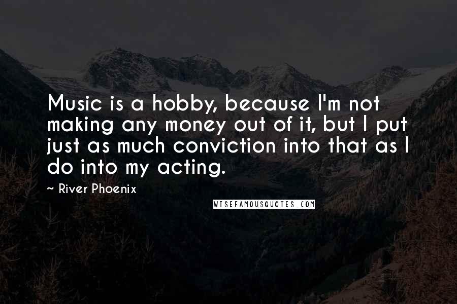 River Phoenix Quotes: Music is a hobby, because I'm not making any money out of it, but I put just as much conviction into that as I do into my acting.