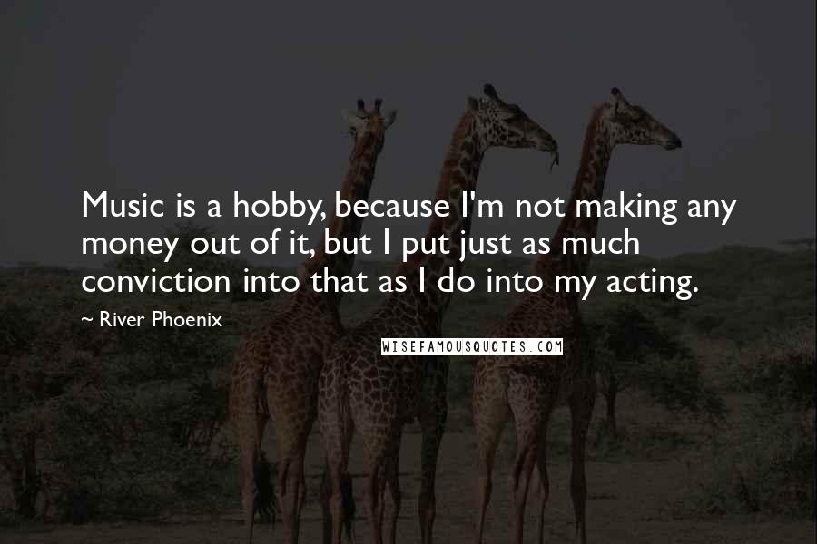 River Phoenix Quotes: Music is a hobby, because I'm not making any money out of it, but I put just as much conviction into that as I do into my acting.