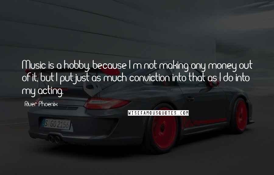 River Phoenix Quotes: Music is a hobby, because I'm not making any money out of it, but I put just as much conviction into that as I do into my acting.
