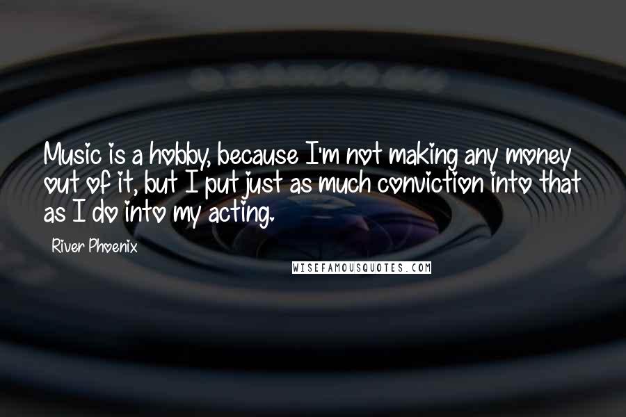 River Phoenix Quotes: Music is a hobby, because I'm not making any money out of it, but I put just as much conviction into that as I do into my acting.