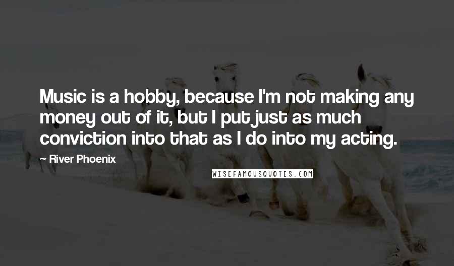 River Phoenix Quotes: Music is a hobby, because I'm not making any money out of it, but I put just as much conviction into that as I do into my acting.