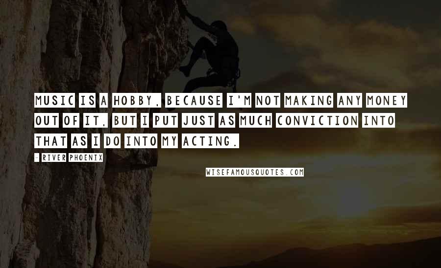 River Phoenix Quotes: Music is a hobby, because I'm not making any money out of it, but I put just as much conviction into that as I do into my acting.