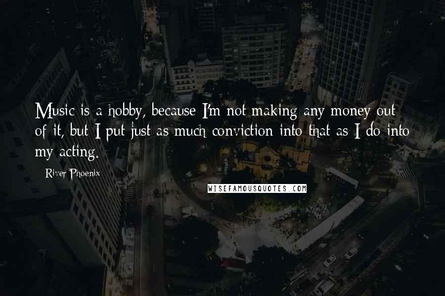 River Phoenix Quotes: Music is a hobby, because I'm not making any money out of it, but I put just as much conviction into that as I do into my acting.