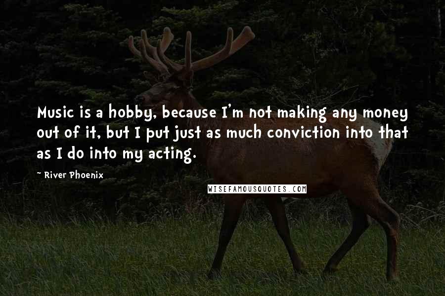 River Phoenix Quotes: Music is a hobby, because I'm not making any money out of it, but I put just as much conviction into that as I do into my acting.