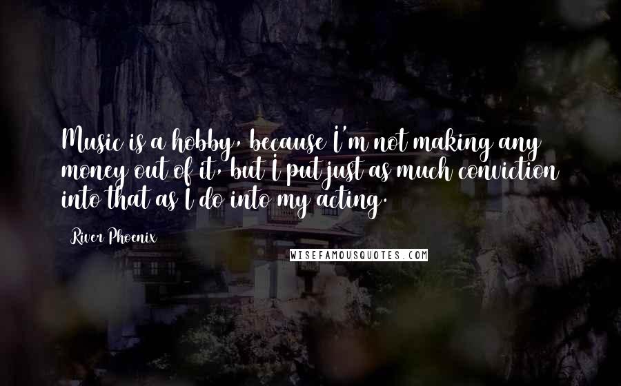 River Phoenix Quotes: Music is a hobby, because I'm not making any money out of it, but I put just as much conviction into that as I do into my acting.