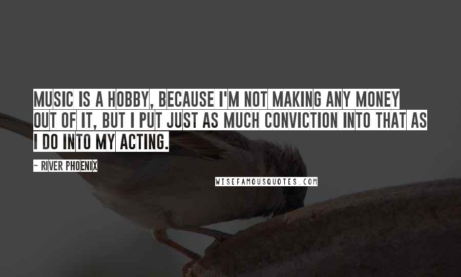 River Phoenix Quotes: Music is a hobby, because I'm not making any money out of it, but I put just as much conviction into that as I do into my acting.