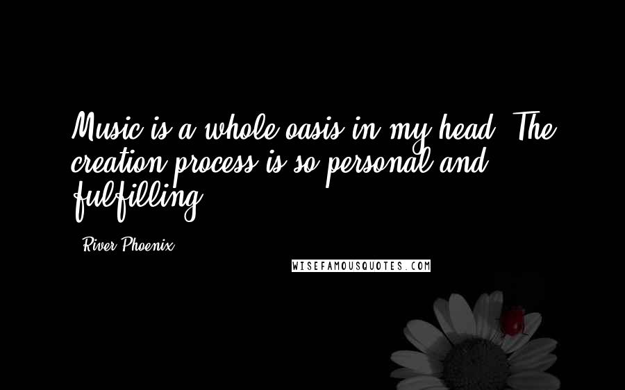 River Phoenix Quotes: Music is a whole oasis in my head. The creation process is so personal and fulfilling.