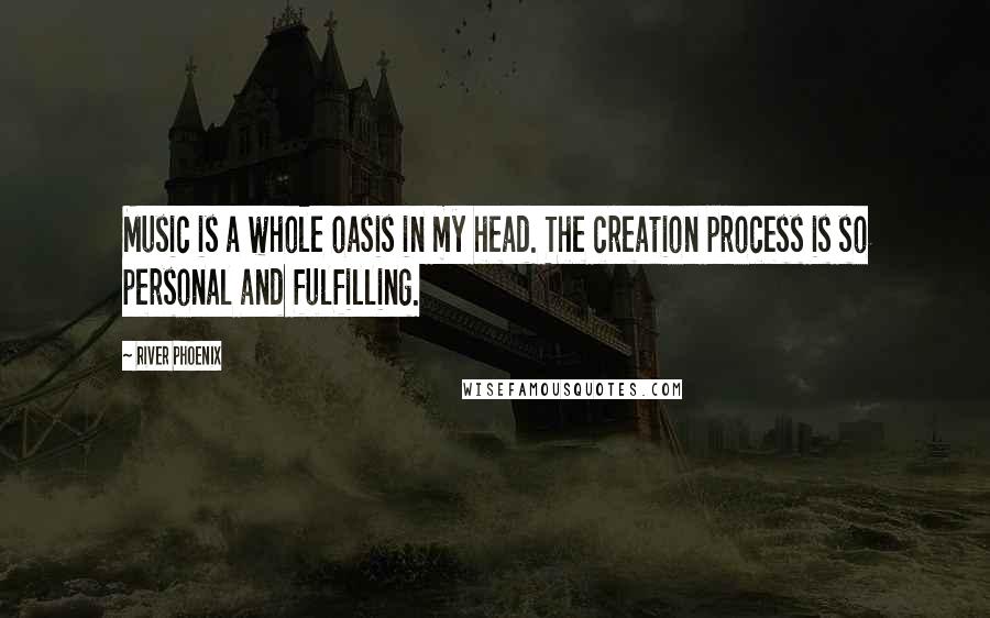 River Phoenix Quotes: Music is a whole oasis in my head. The creation process is so personal and fulfilling.