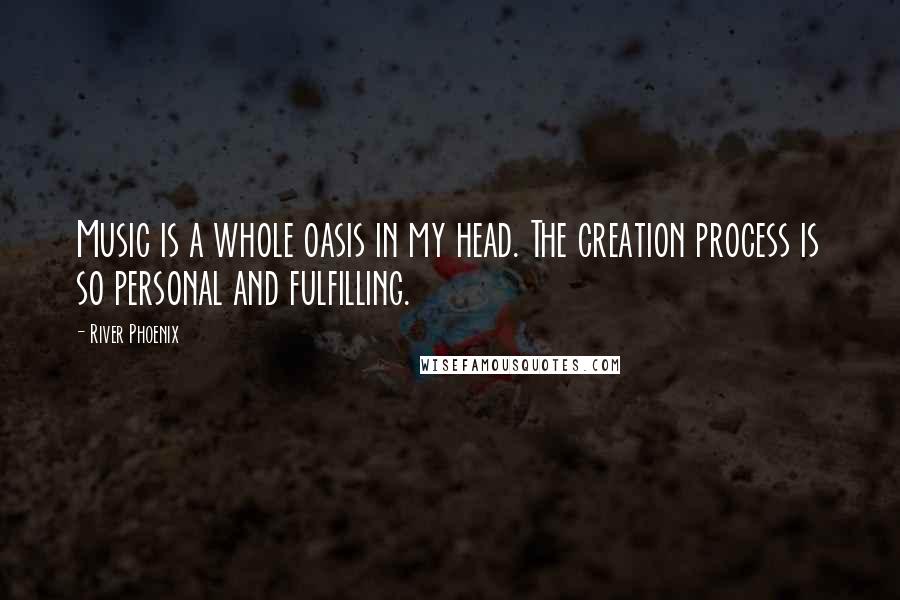 River Phoenix Quotes: Music is a whole oasis in my head. The creation process is so personal and fulfilling.