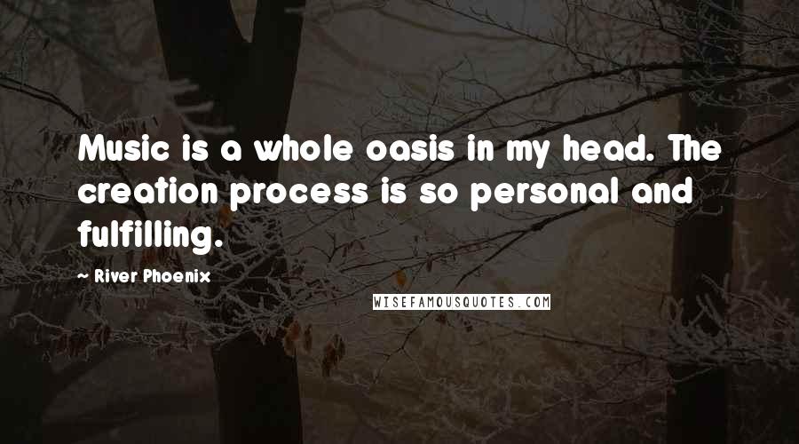 River Phoenix Quotes: Music is a whole oasis in my head. The creation process is so personal and fulfilling.