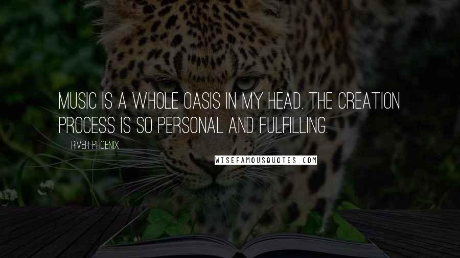 River Phoenix Quotes: Music is a whole oasis in my head. The creation process is so personal and fulfilling.