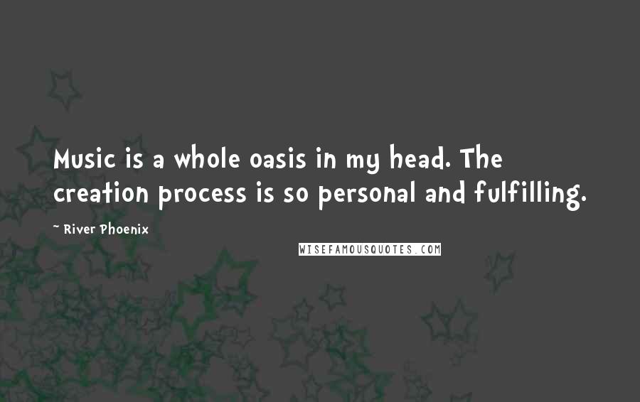 River Phoenix Quotes: Music is a whole oasis in my head. The creation process is so personal and fulfilling.