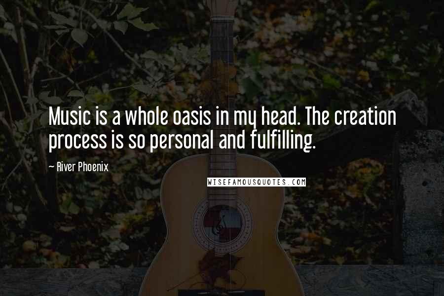 River Phoenix Quotes: Music is a whole oasis in my head. The creation process is so personal and fulfilling.