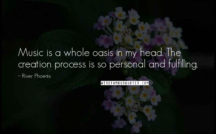 River Phoenix Quotes: Music is a whole oasis in my head. The creation process is so personal and fulfilling.