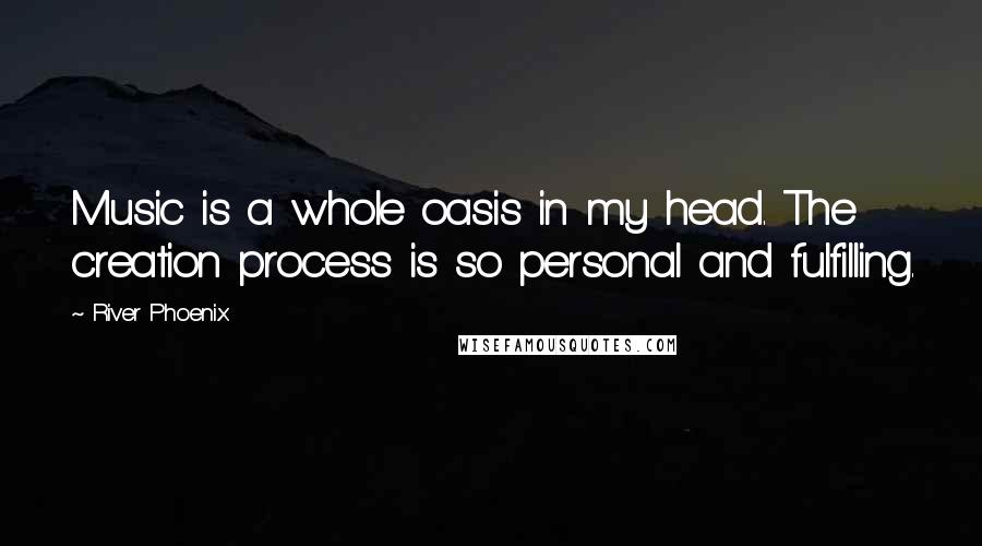 River Phoenix Quotes: Music is a whole oasis in my head. The creation process is so personal and fulfilling.