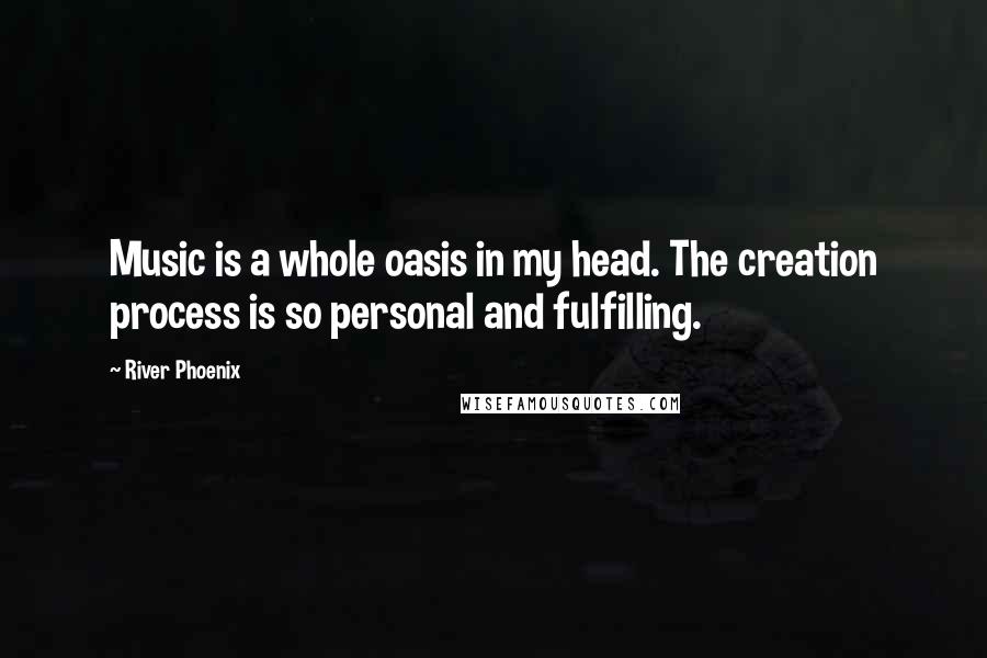 River Phoenix Quotes: Music is a whole oasis in my head. The creation process is so personal and fulfilling.