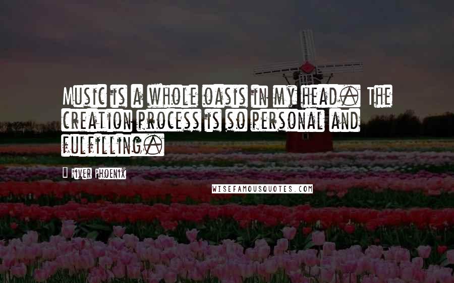 River Phoenix Quotes: Music is a whole oasis in my head. The creation process is so personal and fulfilling.