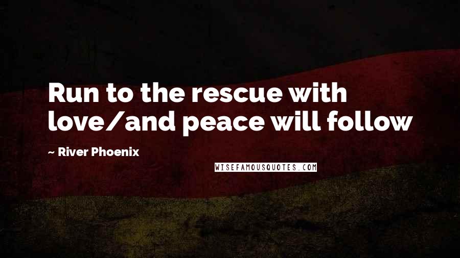 River Phoenix Quotes: Run to the rescue with love/and peace will follow