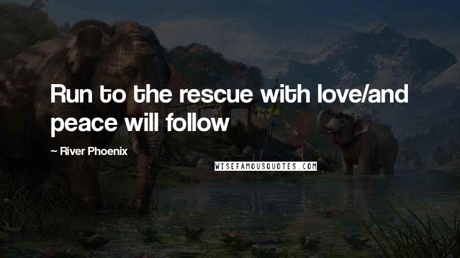 River Phoenix Quotes: Run to the rescue with love/and peace will follow