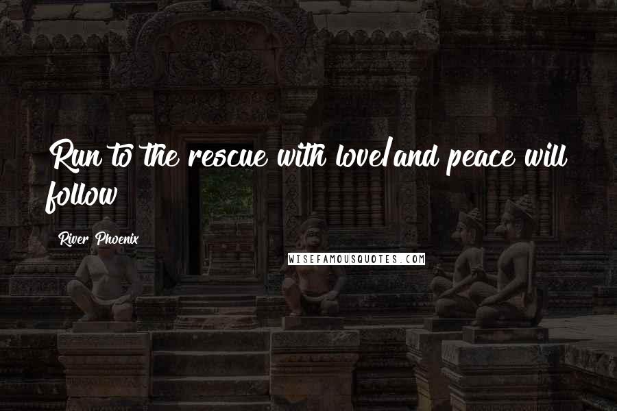 River Phoenix Quotes: Run to the rescue with love/and peace will follow