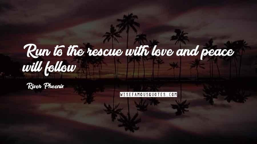 River Phoenix Quotes: Run to the rescue with love/and peace will follow