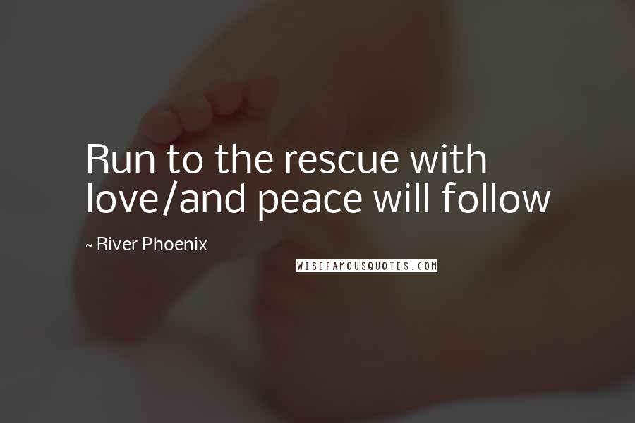 River Phoenix Quotes: Run to the rescue with love/and peace will follow