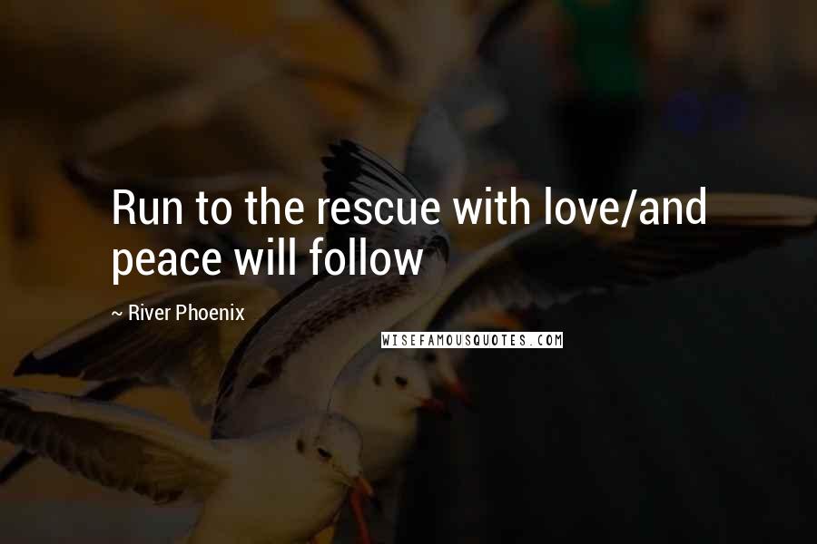 River Phoenix Quotes: Run to the rescue with love/and peace will follow