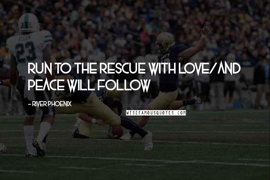 River Phoenix Quotes: Run to the rescue with love/and peace will follow