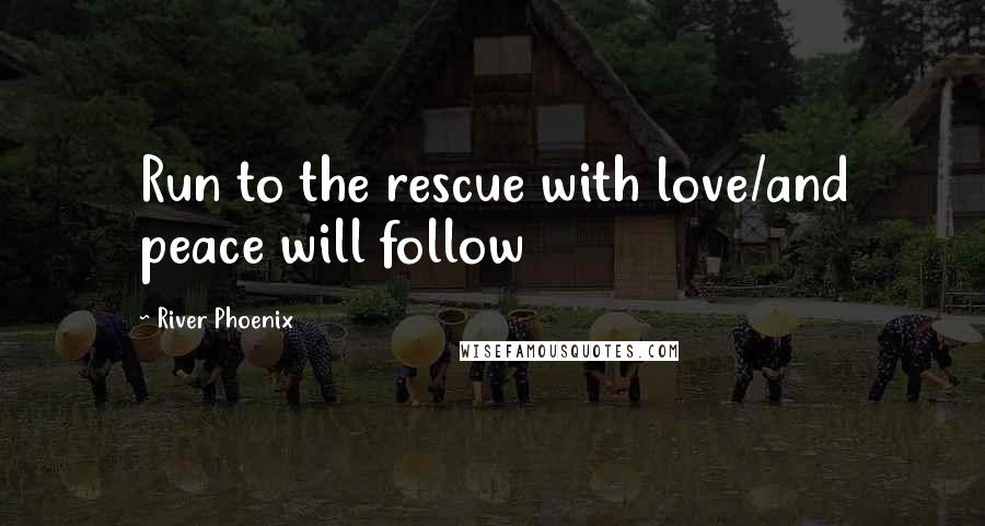 River Phoenix Quotes: Run to the rescue with love/and peace will follow