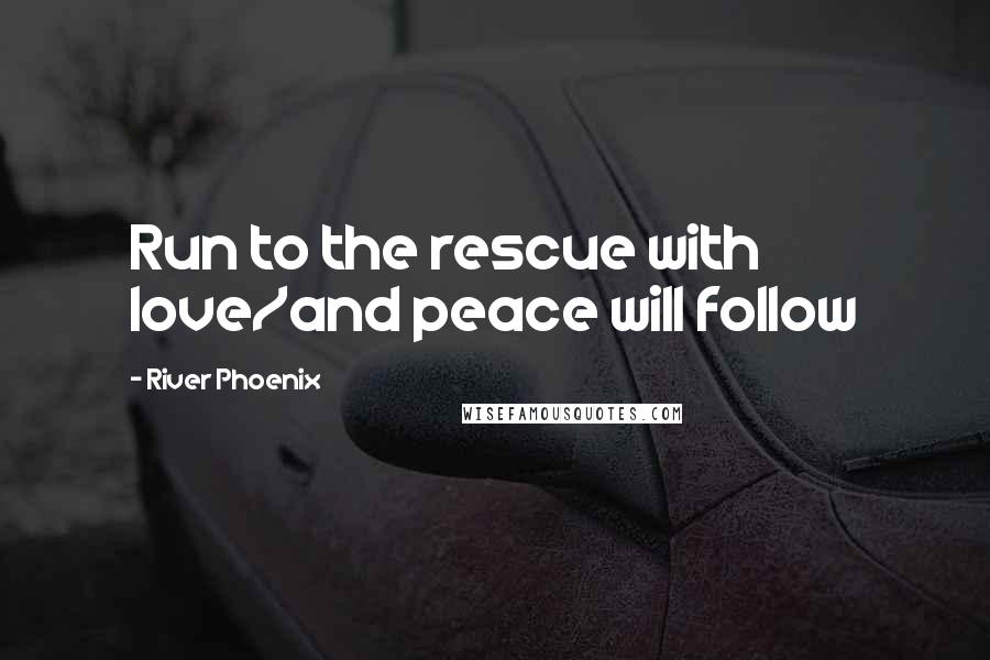 River Phoenix Quotes: Run to the rescue with love/and peace will follow