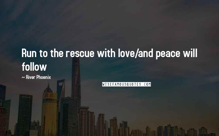 River Phoenix Quotes: Run to the rescue with love/and peace will follow