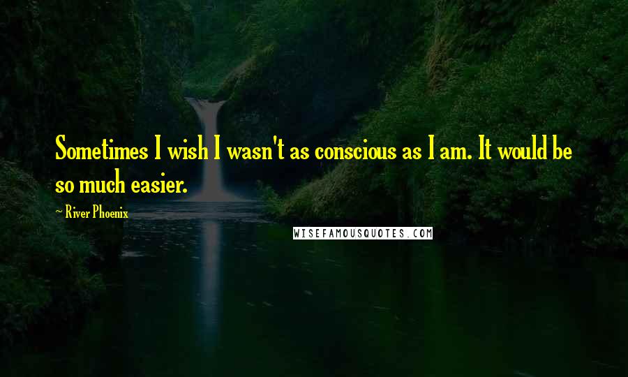 River Phoenix Quotes: Sometimes I wish I wasn't as conscious as I am. It would be so much easier.