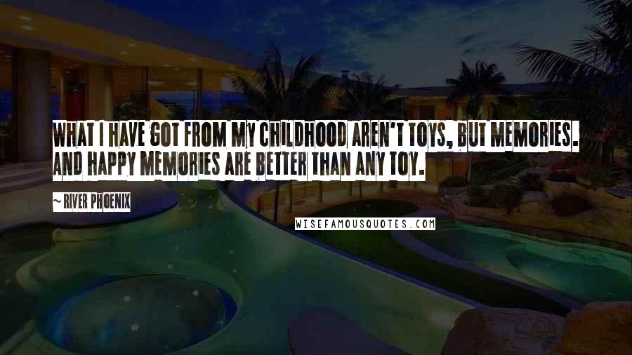 River Phoenix Quotes: What I have got from my childhood aren't toys, but memories. And happy memories are better than any toy.