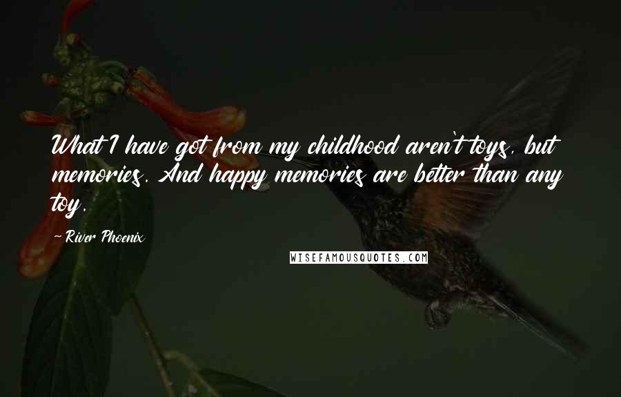 River Phoenix Quotes: What I have got from my childhood aren't toys, but memories. And happy memories are better than any toy.