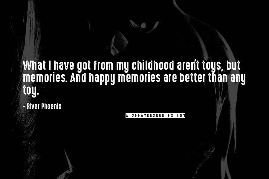 River Phoenix Quotes: What I have got from my childhood aren't toys, but memories. And happy memories are better than any toy.