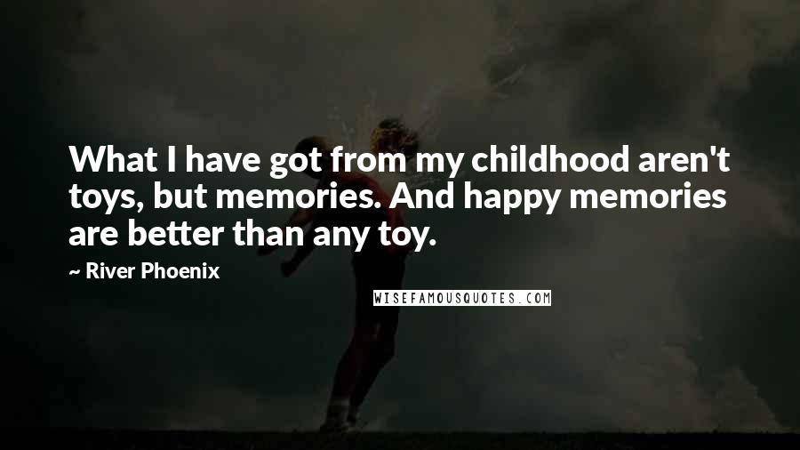 River Phoenix Quotes: What I have got from my childhood aren't toys, but memories. And happy memories are better than any toy.