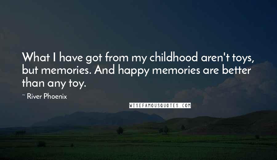 River Phoenix Quotes: What I have got from my childhood aren't toys, but memories. And happy memories are better than any toy.