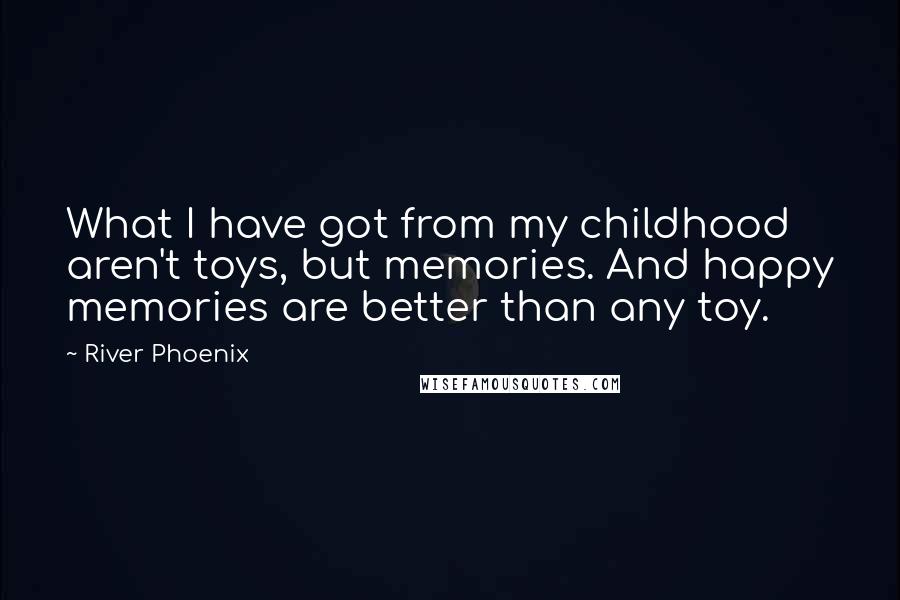 River Phoenix Quotes: What I have got from my childhood aren't toys, but memories. And happy memories are better than any toy.